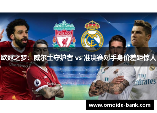 欧冠之梦:威尔士守护者 vs 准决赛对手身价差距惊人