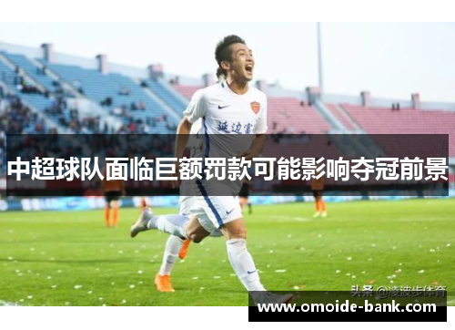 中超球队面临巨额罚款可能影响夺冠前景