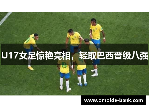 U17女足惊艳亮相，轻取巴西晋级八强